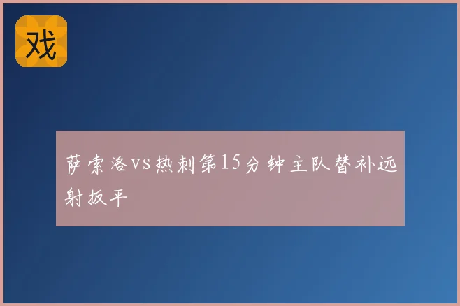萨索洛vs热刺第15分钟主队替补远射扳平
