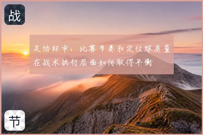 足协杯中,比赛节奏和定位球质量在战术执行层面如何取得平衡