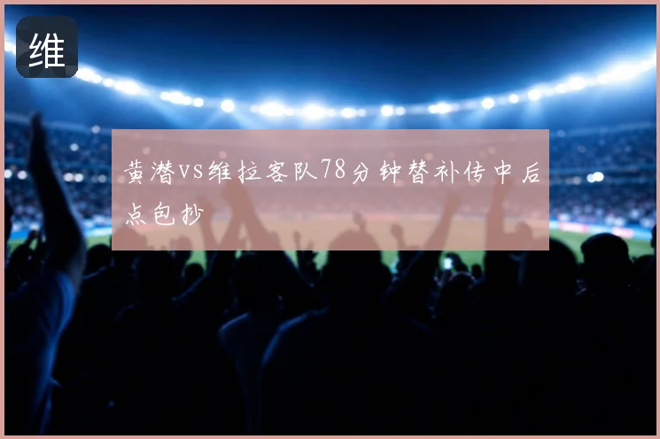 黄潜vs维拉客队78分钟替补传中后点包抄