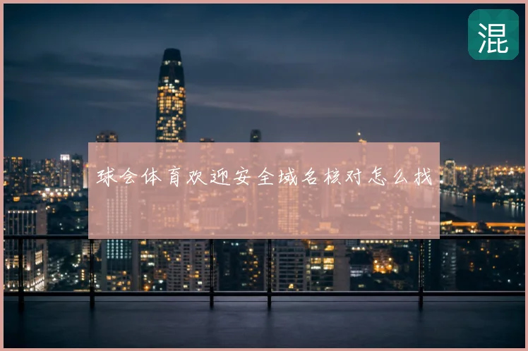 球会体育欢迎安全域名核对怎么找